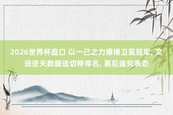 2026世界杯盘口 以一己之力爆锤卫冕冠军， 文班逆天数据送切特诨名， 赛后追究表态