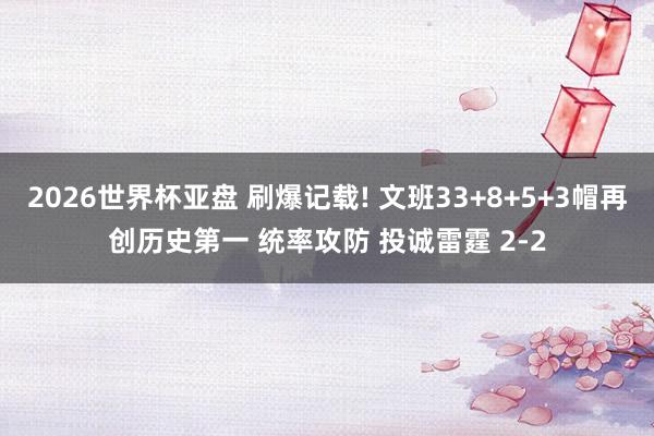2026世界杯亚盘 刷爆记载! 文班33+8+5+3帽再创历史第一 统率攻防 投诚雷霆 2-2