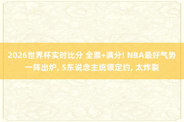 2026世界杯实时比分 全票+满分! NBA最好气势一阵出炉， 5东说念主统领定约， 太炸裂