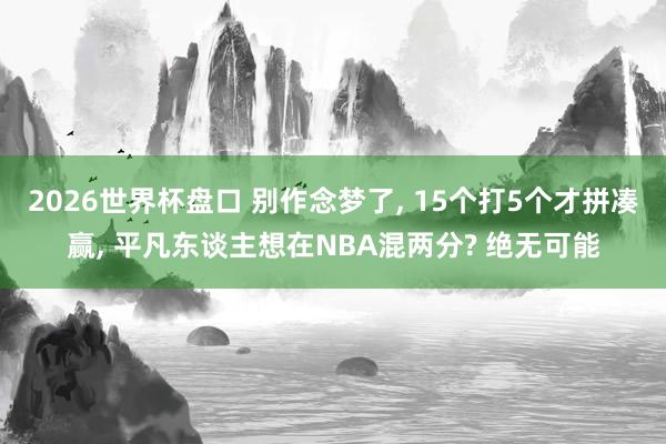 2026世界杯盘口 别作念梦了, 15个打5个才拼凑赢, 平