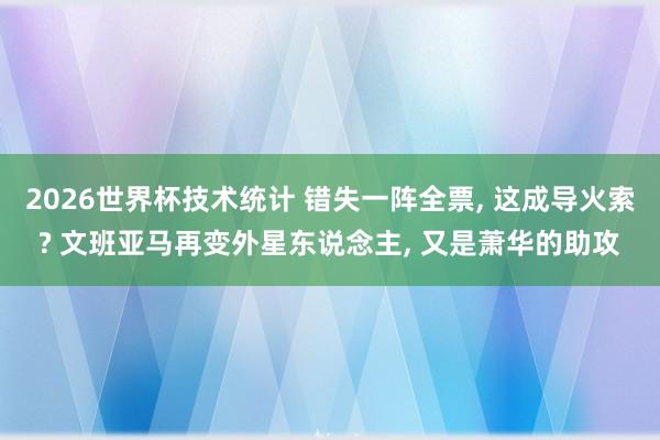 2026世界杯技术统计 错失一阵全票， 这成导火索? 文班亚马再变外星东说念主， 又是萧华的助攻