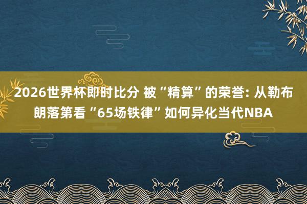2026世界杯即时比分 被“精算”的荣誉: 从勒布朗落第看“
