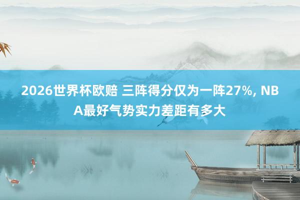 2026世界杯欧赔 三阵得分仅为一阵27%， NBA最好气势实力差距有多大