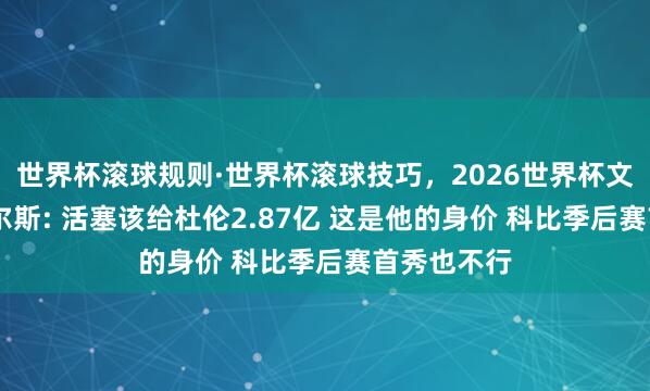 世界杯滚球规则·世界杯滚球技巧，2026世界杯文字直播 皮尔斯: 活塞该给杜伦2.87亿 这是他的身价 科比季后赛首秀也不行