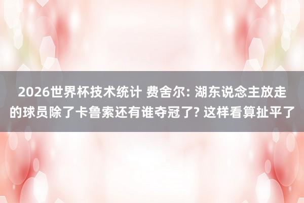 2026世界杯技术统计 费舍尔: 湖东说念主放走的球员除了卡鲁索还有谁夺冠了? 这样看算扯平了