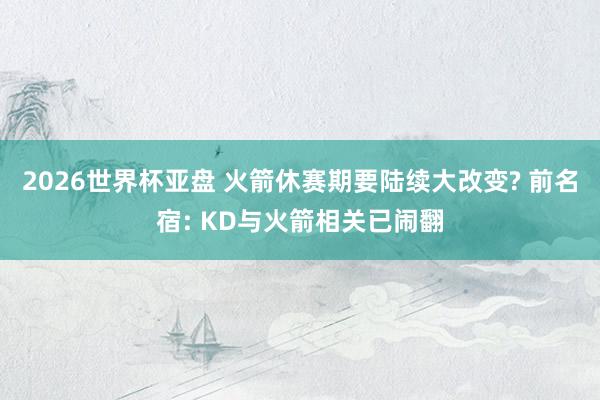 2026世界杯亚盘 火箭休赛期要陆续大改变? 前名宿: KD与火箭相关已闹翻