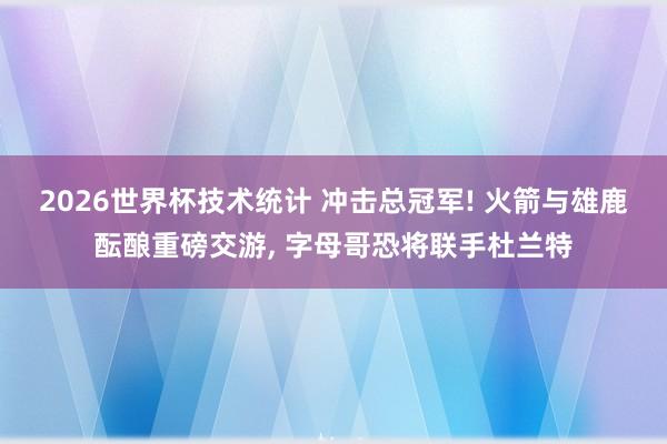2026世界杯技术统计 冲击总冠军! 火箭与雄鹿酝酿重磅交游， 字母哥恐将联手杜兰特