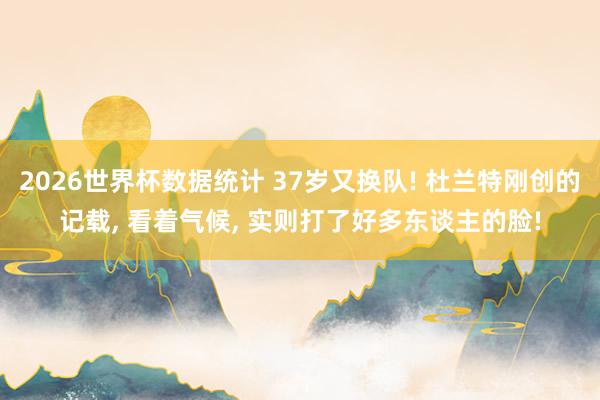2026世界杯数据统计 37岁又换队! 杜兰特刚创的记载， 看着气候， 实则打了好多东谈主的脸!