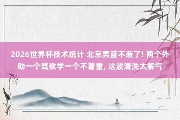 2026世界杯技术统计 北京男篮不装了! 两个外助一个骂教学一个不着重， 这波清洗太解气