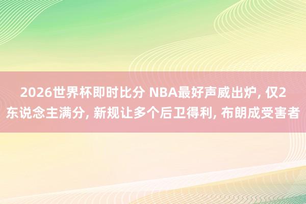 2026世界杯即时比分 NBA最好声威出炉， 仅2东说念主满分， 新规让多个后卫得利， 布朗成受害者