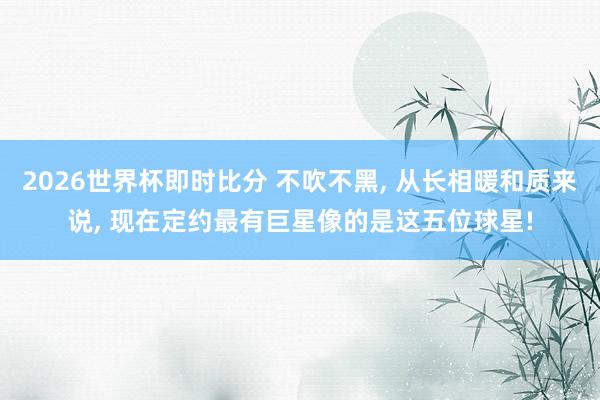 2026世界杯即时比分 不吹不黑, 从长相暖和质来说, 现在
