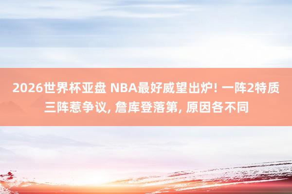 2026世界杯亚盘 NBA最好威望出炉! 一阵2特质三阵惹争议， 詹库登落第， 原因各不同