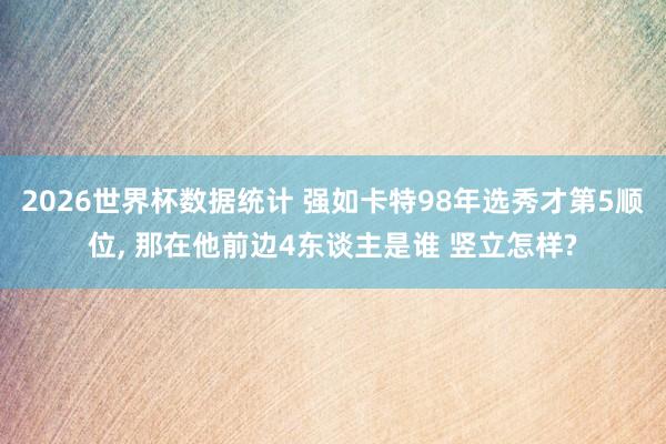 2026世界杯数据统计 强如卡特98年选秀才第5顺位， 那在他前边4东谈主是谁 竖立怎样?