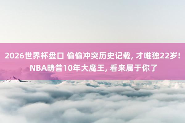 2026世界杯盘口 偷偷冲突历史记载， 才唯独22岁! NBA畴昔10年大魔王， 看来属于你了