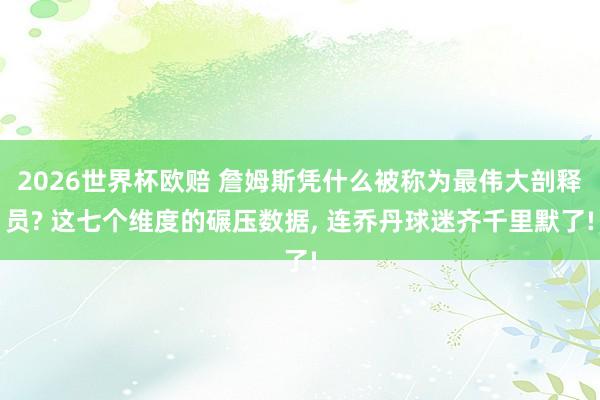2026世界杯欧赔 詹姆斯凭什么被称为最伟大剖释员? 这七个维度的碾压数据， 连乔丹球迷齐千里默了!