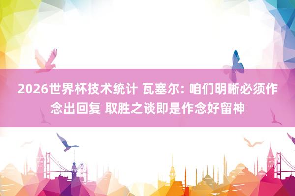 2026世界杯技术统计 瓦塞尔: 咱们明晰必须作念出回复 取胜之谈即是作念好留神