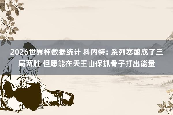 2026世界杯数据统计 科内特: 系列赛酿成了三局两胜 但愿能在天王山保抓骨子打出能量