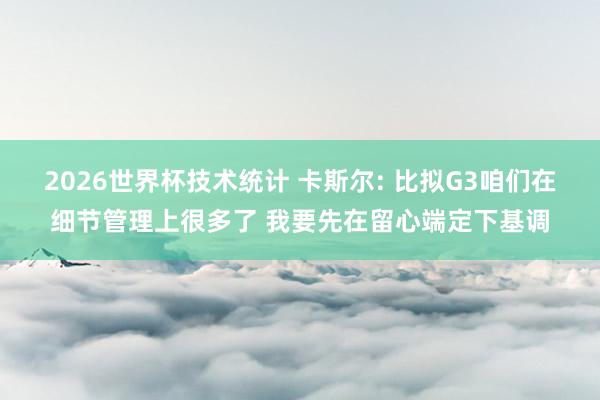 2026世界杯技术统计 卡斯尔: 比拟G3咱们在细节管理上很多了 我要先在留心端定下基调