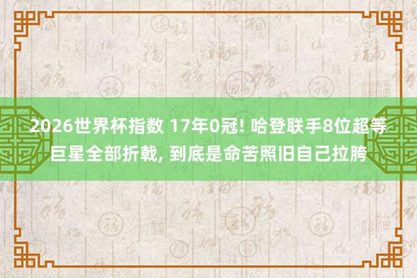 2026世界杯指数 17年0冠! 哈登联手8位超等巨星全部折戟， 到底是命苦照旧自己拉胯