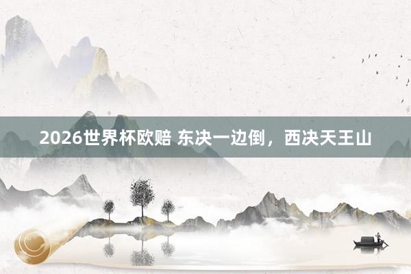 2026世界杯欧赔 东决一边倒，西决天王山