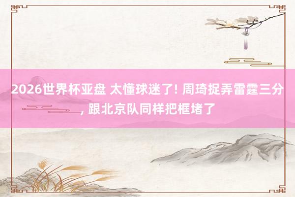 2026世界杯亚盘 太懂球迷了! 周琦捉弄雷霆三分， 跟北京队同样把框堵了