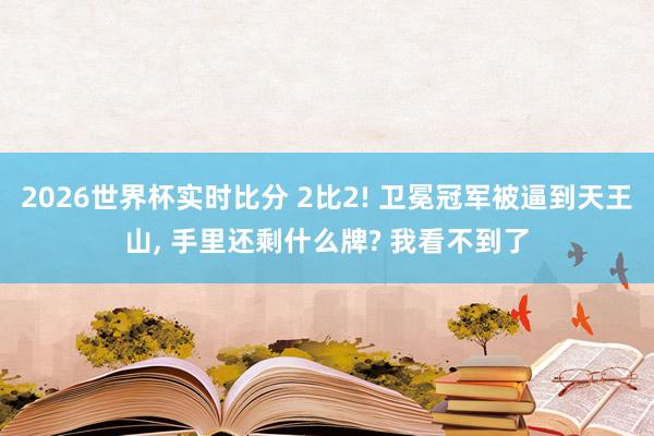 2026世界杯实时比分 2比2! 卫冕冠军被逼到天王山， 手里还剩什么牌? 我看不到了