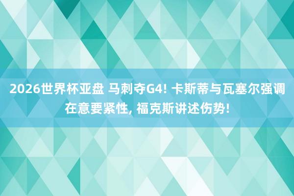 2026世界杯亚盘 马刺夺G4! 卡斯蒂与瓦塞尔强调在意要紧性， 福克斯讲述伤势!