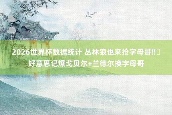 2026世界杯数据统计 丛林狼也来抢字母哥‼️好意思记爆戈贝尔+兰德尔换字母哥