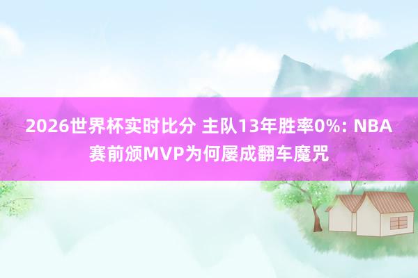 2026世界杯实时比分 主队13年胜率0%: NBA赛前颁MVP为何屡成翻车魔咒