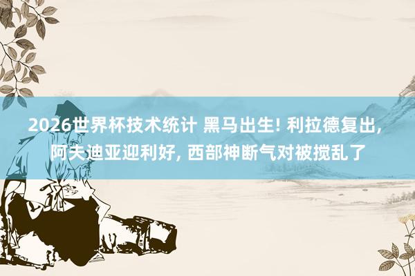 2026世界杯技术统计 黑马出生! 利拉德复出， 阿夫迪亚迎利好， 西部神断气对被搅乱了