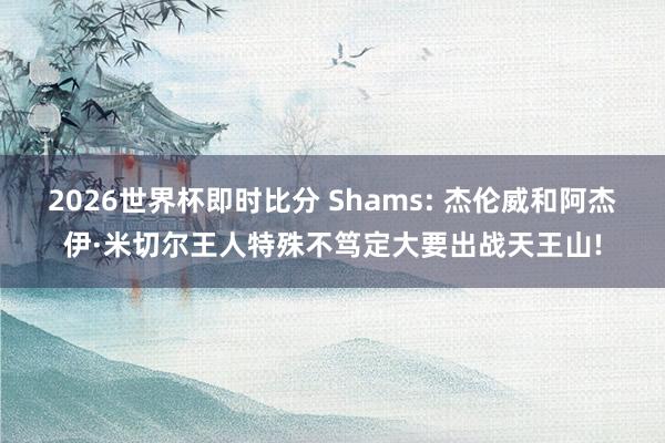 2026世界杯即时比分 Shams: 杰伦威和阿杰伊·米切尔王人特殊不笃定大要出战天王山!