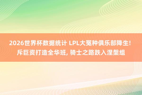 2026世界杯数据统计 LPL大冤种俱乐部降生! 斥巨资打造全华班， 骑士之路跌入涅槃组