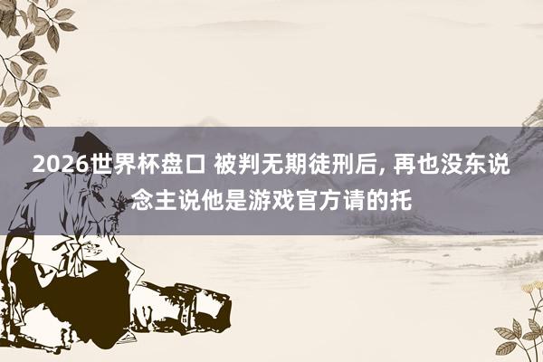 2026世界杯盘口 被判无期徒刑后， 再也没东说念主说他是游戏官方请的托