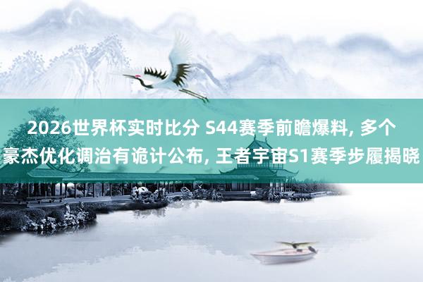 2026世界杯实时比分 S44赛季前瞻爆料， 多个豪杰优化调治有诡计公布， 王者宇宙S1赛季步履揭晓