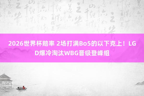 2026世界杯赔率 2场打满Bo5的以下克上！LGD爆冷淘汰WBG晋级登峰组