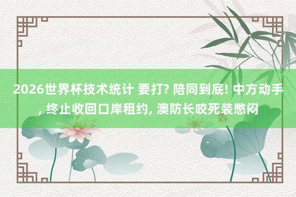 2026世界杯技术统计 要打? 陪同到底! 中方动手， 终止收回口岸租约， 澳防长咬死装憋闷