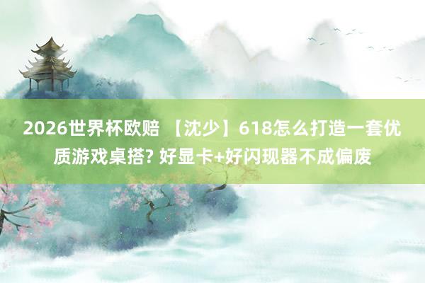 2026世界杯欧赔 【沈少】618怎么打造一套优质游戏桌搭? 好显卡+好闪现器不成偏废