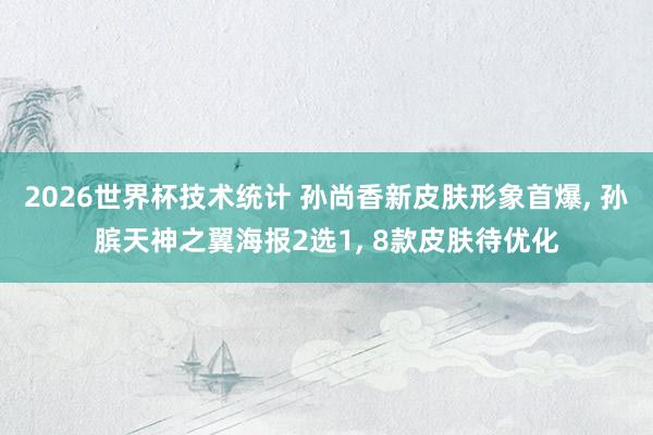 2026世界杯技术统计 孙尚香新皮肤形象首爆， 孙膑天神之翼海报2选1， 8款皮肤待优化