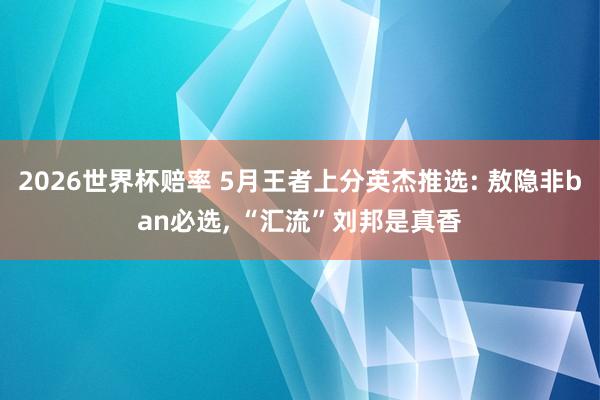 2026世界杯赔率 5月王者上分英杰推选: 敖隐非ban必选， “汇流”刘邦是真香