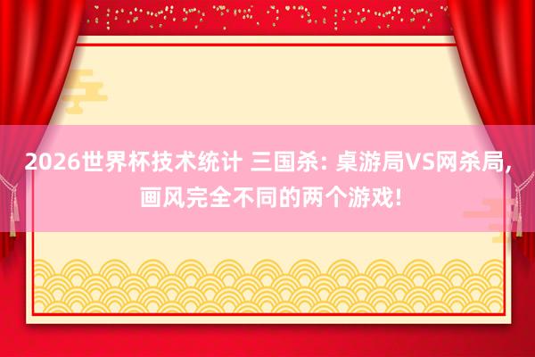 2026世界杯技术统计 三国杀: 桌游局VS网杀局， 画风完全不同的两个游戏!