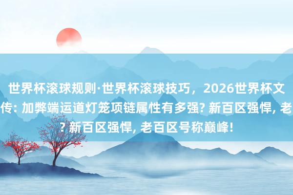 世界杯滚球规则·世界杯滚球技巧，2026世界杯文字直播 热血外传: 加弊端运道灯笼项链属性有多强? 新百区强悍， 老百区号称巅峰!