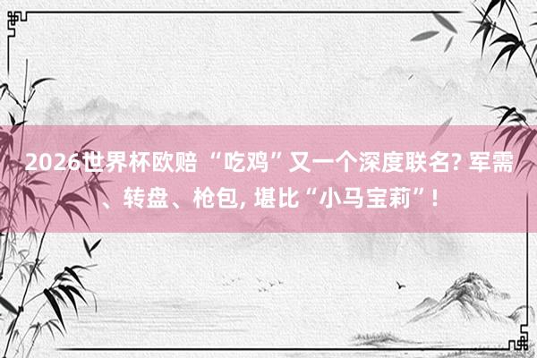 2026世界杯欧赔 “吃鸡”又一个深度联名? 军需、转盘、枪包， 堪比“小马宝莉”!