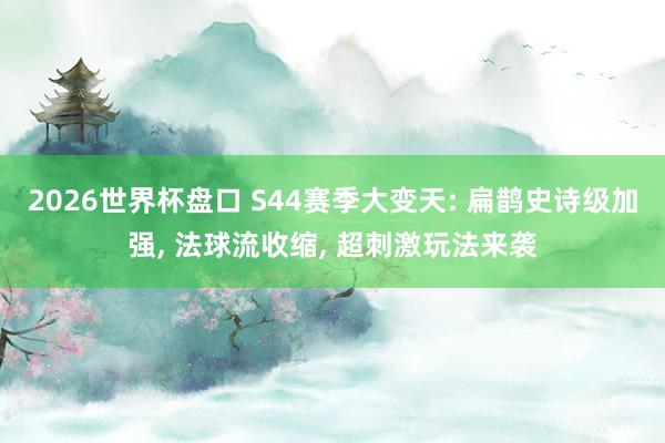 2026世界杯盘口 S44赛季大变天: 扁鹊史诗级加强， 法球流收缩， 超刺激玩法来袭