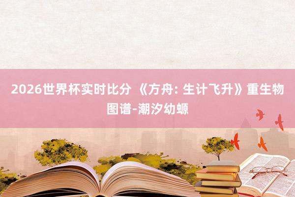2026世界杯实时比分 《方舟: 生计飞升》重生物图谱-潮汐幼螈
