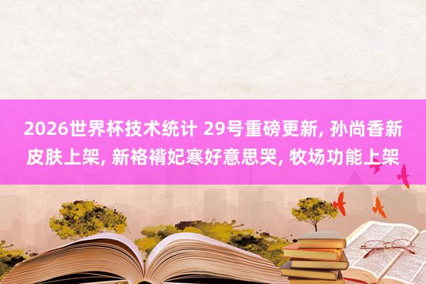 2026世界杯技术统计 29号重磅更新， 孙尚香新皮肤上架， 新袼褙妃寒好意思哭， 牧场功能上架