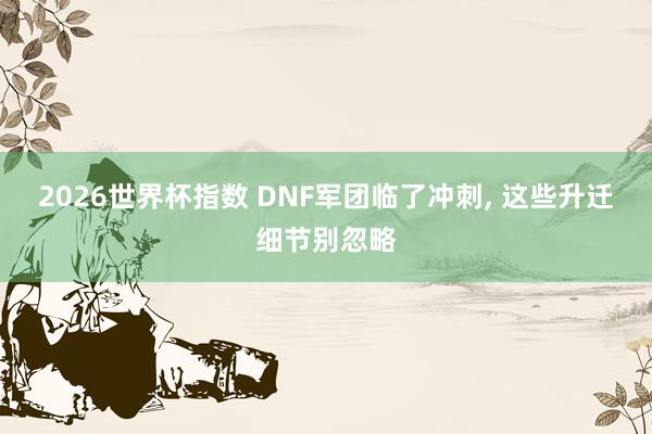 2026世界杯指数 DNF军团临了冲刺，<a href=