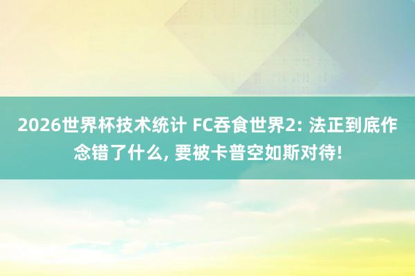 2026世界杯技术统计 FC吞食世界2: 法正到底作念错了什么， 要被卡普空如斯对待!