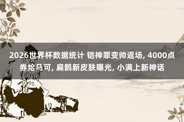 2026世界杯数据统计 铠神罪变帅返场， 4000点券给马可， 扁鹊新皮肤曝光， 小满上新神话