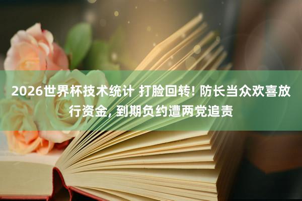 2026世界杯技术统计 打脸回转! 防长当众欢喜放行资金， 到期负约遭两党追责