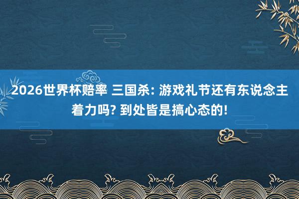 2026世界杯赔率 三国杀: 游戏礼节还有东说念主着力吗? 到处皆是搞心态的!